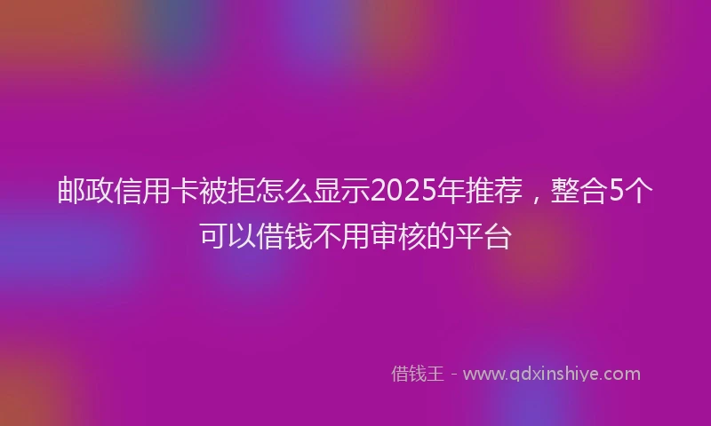 邮政信用卡被拒怎么显示2025年推荐，整合5个可以借钱不用审核的平台