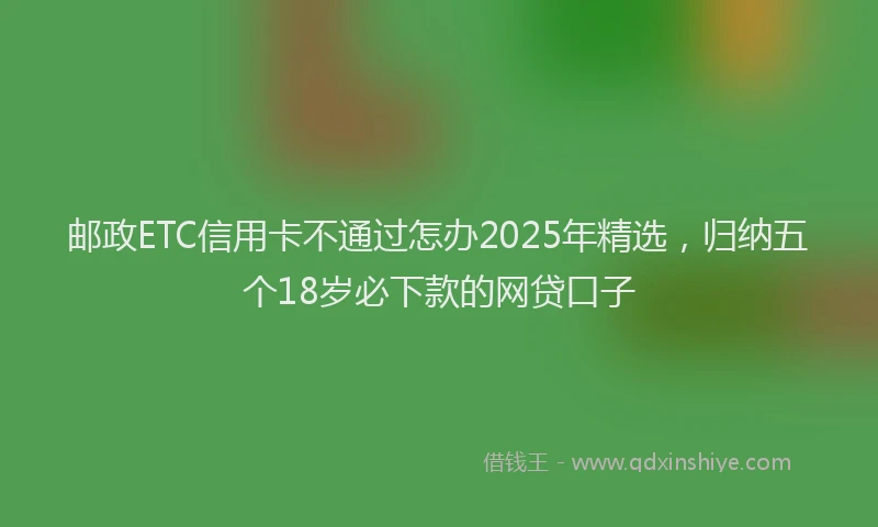 邮政ETC信用卡不通过怎办2025年精选，归纳五个18岁必下款的网贷口子