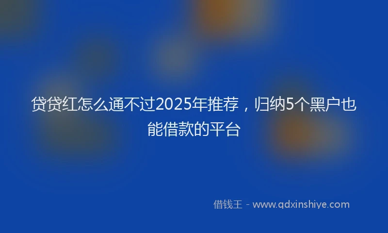贷贷红怎么通不过2025年推荐，归纳5个黑户也能借款的平台