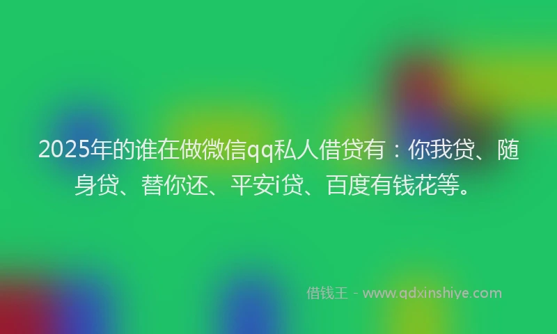 2025年的谁在做微信qq私人借贷有:你我贷、随身贷、替你还、平安i贷、百度有钱花等。