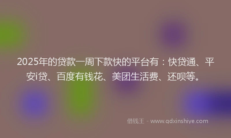 2025年的贷款一周下款快的平台有：快贷通、平安i贷、百度有钱花、美团生活费、还呗等。