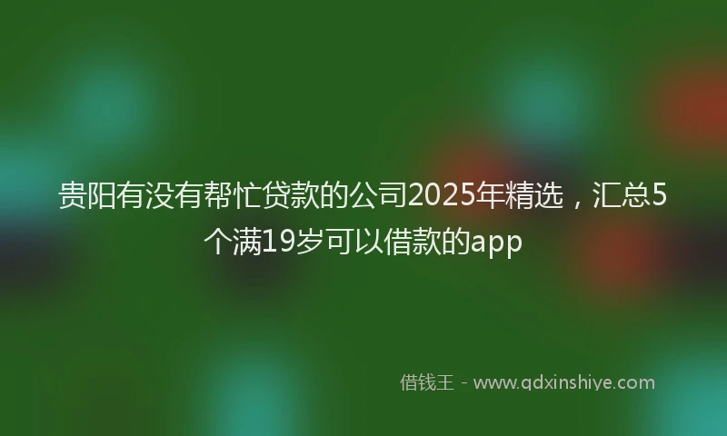 贵阳有没有帮忙贷款的公司2025年精选，汇总5个满19岁可以借款的app