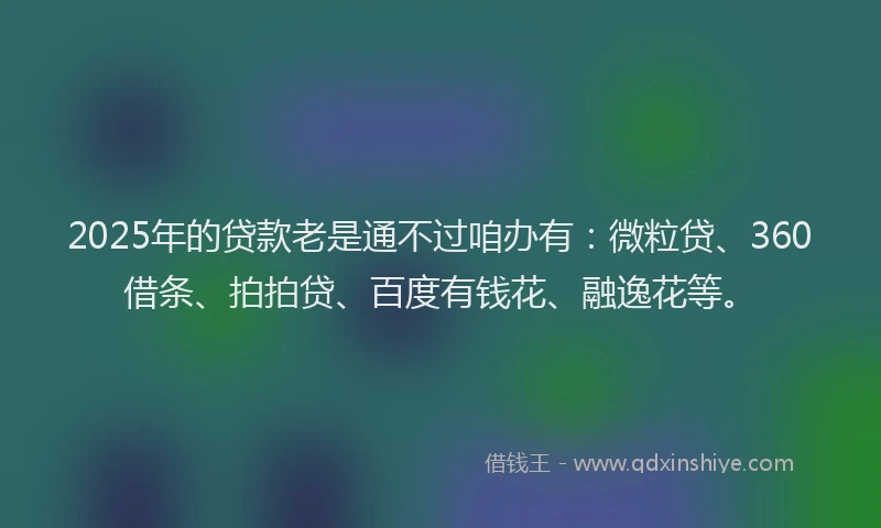 2025年的贷款老是通不过咱办有：微粒贷、360借条、拍拍贷、百度有钱花、融逸花等。