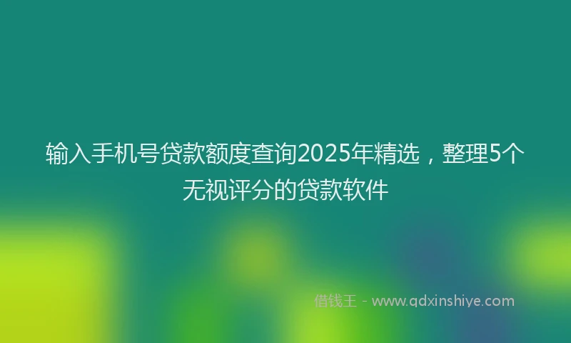 输入手机号贷款额度查询2025年精选，整理5个无视评分的贷款软件