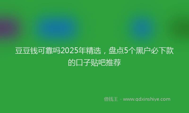豆豆钱可靠吗2025年精选，盘点5个黑户必下款的口子贴吧推荐