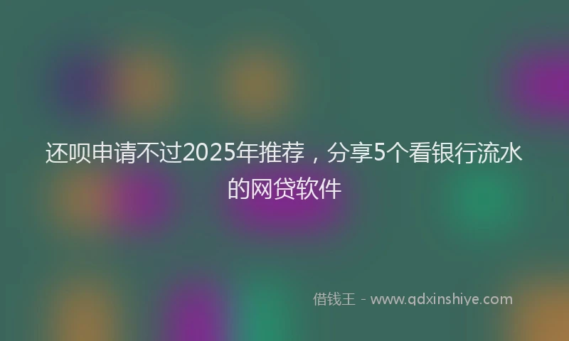 还呗申请不过2025年推荐，分享5个看银行流水的网贷软件