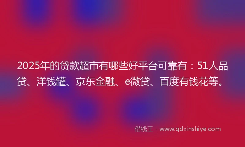 2025年的贷款超市有哪些好平台可靠有：51人品贷、洋钱罐、京东金融、e微贷、百度有钱花等。