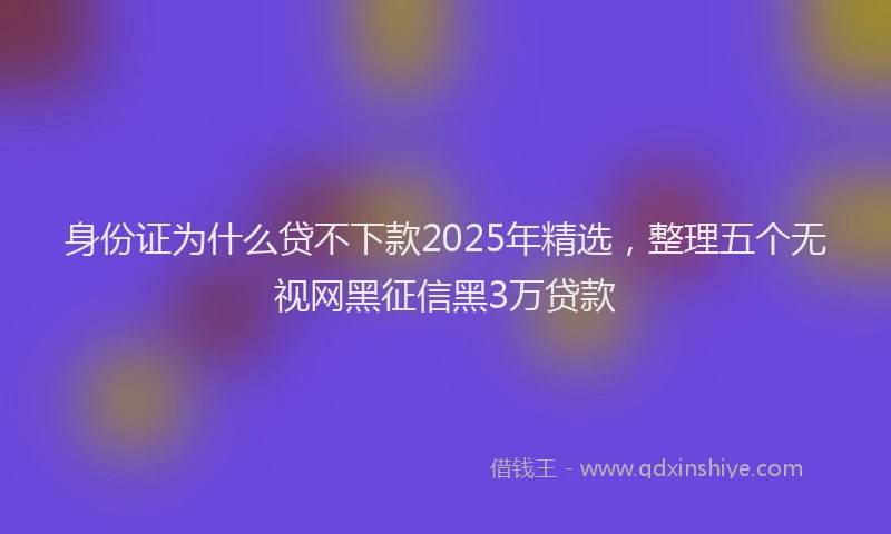 身份证为什么贷不下款2025年精选，整理五个无视网黑征信黑3万贷款