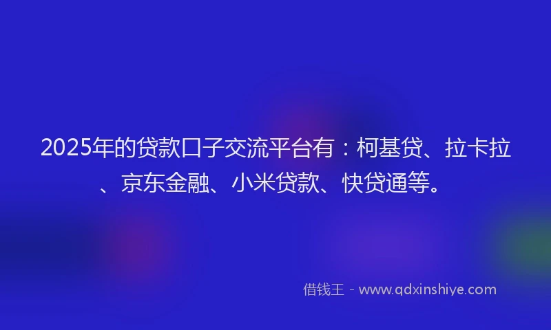 2025年的贷款口子交流平台有：柯基贷、拉卡拉、京东金融、小米贷款、快贷通等。