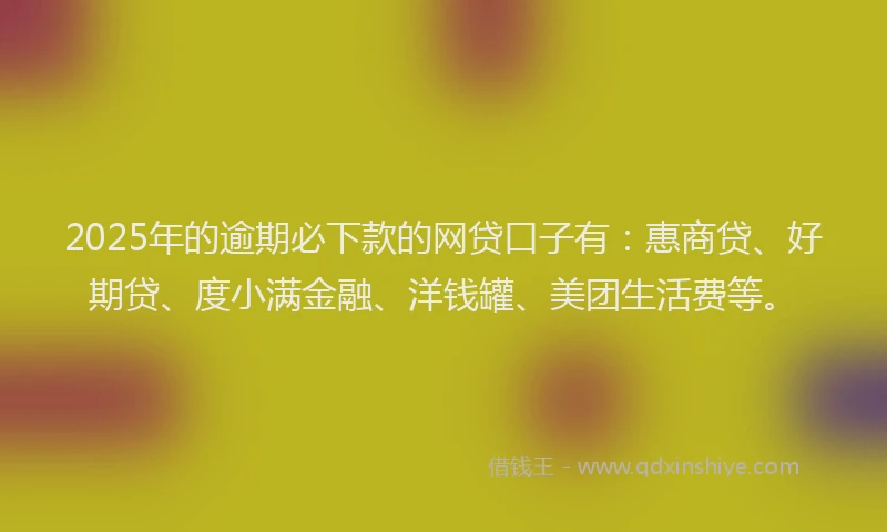 2025年的逾期必下款的网贷口子有：惠商贷、好期贷、度小满金融、洋钱罐、美团生活费等。