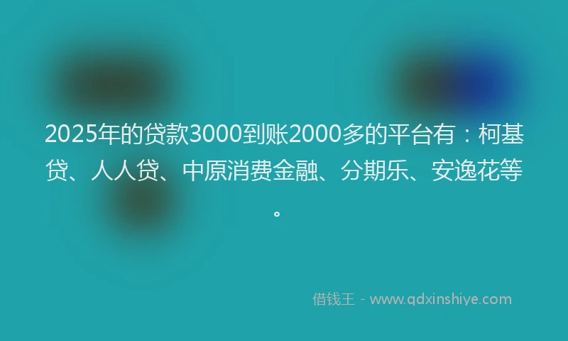 2025年的贷款3000到账2000多的平台有：柯基贷、人人贷、中原消费金融、分期乐、安逸花等。