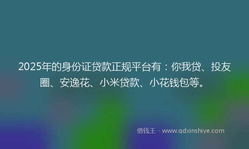 2025年的身份证贷款正规平台有：你我贷、投友圈、安逸花、小米贷款、小花钱包等。
