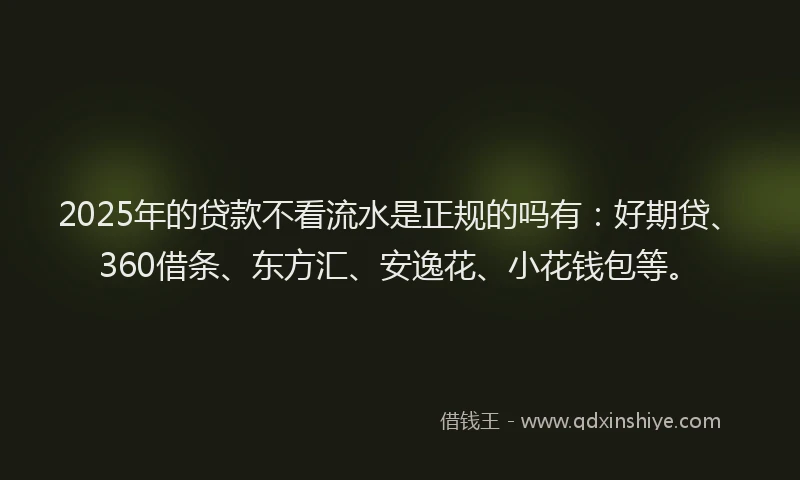 2025年的贷款不看流水是正规的吗有：好期贷、360借条、东方汇、安逸花、小花钱包等。