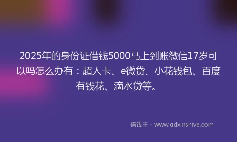 2025年的身份证借钱5000马上到账微信17岁可以吗怎么办有：超人卡、e微贷、小花钱包、百度有钱花、滴水贷等。