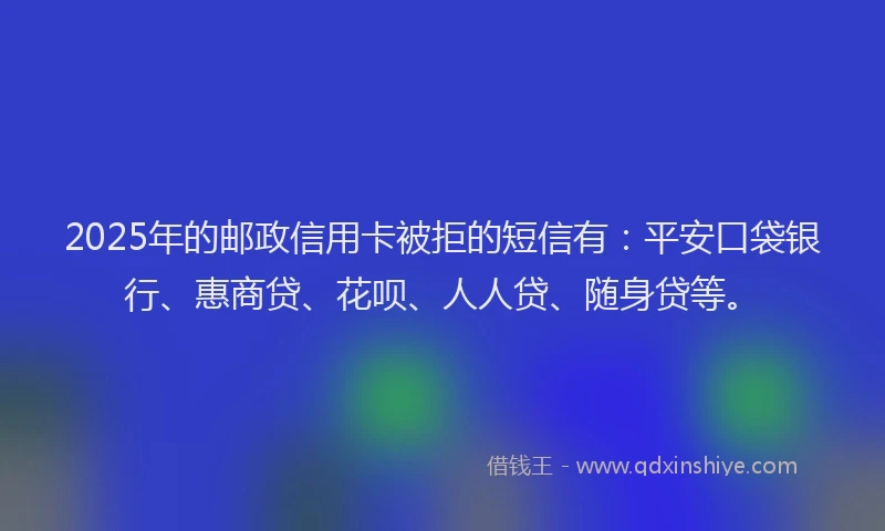 2025年的邮政信用卡被拒的短信有：平安口袋银行、惠商贷、花呗、人人贷、随身贷等。