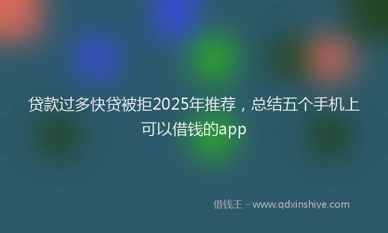 贷款过多快贷被拒2025年推荐，总结五个手机上可以借钱的app
