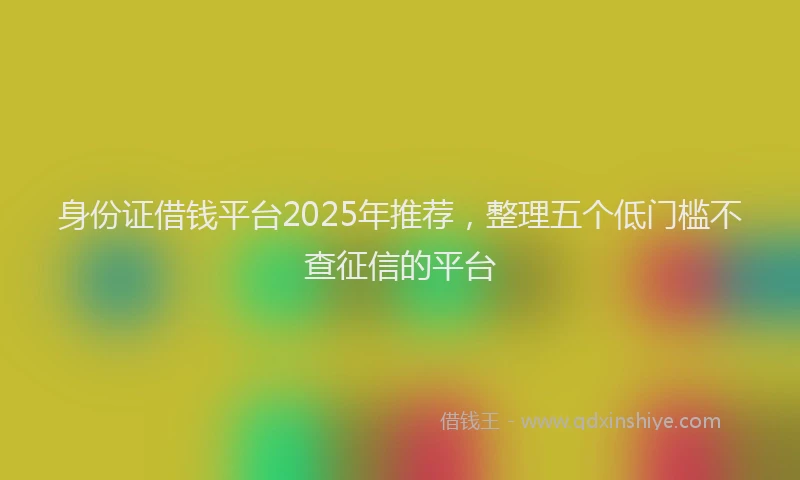 身份证借钱平台2025年推荐，整理五个低门槛不查征信的平台