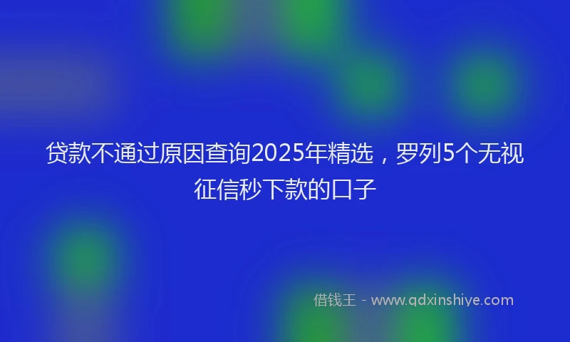 贷款不通过原因查询2025年精选，罗列5个无视征信秒下款的口子