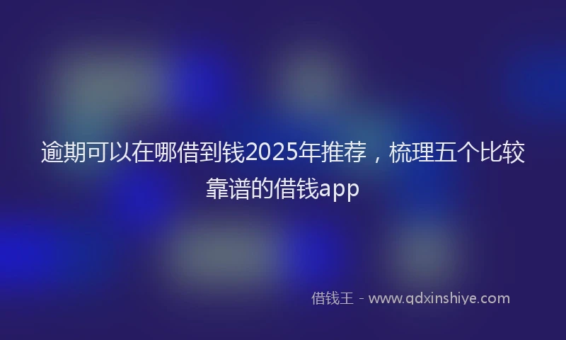 逾期可以在哪借到钱2025年推荐，梳理五个比较靠谱的借钱app