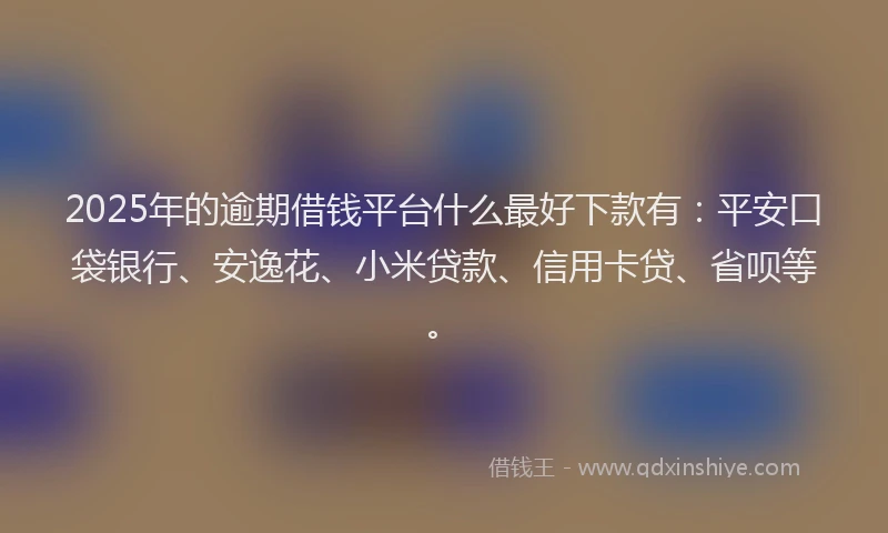 2025年的逾期借钱平台什么最好下款有：平安口袋银行、安逸花、小米贷款、信用卡贷、省呗等。