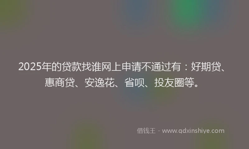 2025年的贷款找谁网上申请不通过有：好期贷、惠商贷、安逸花、省呗、投友圈等。