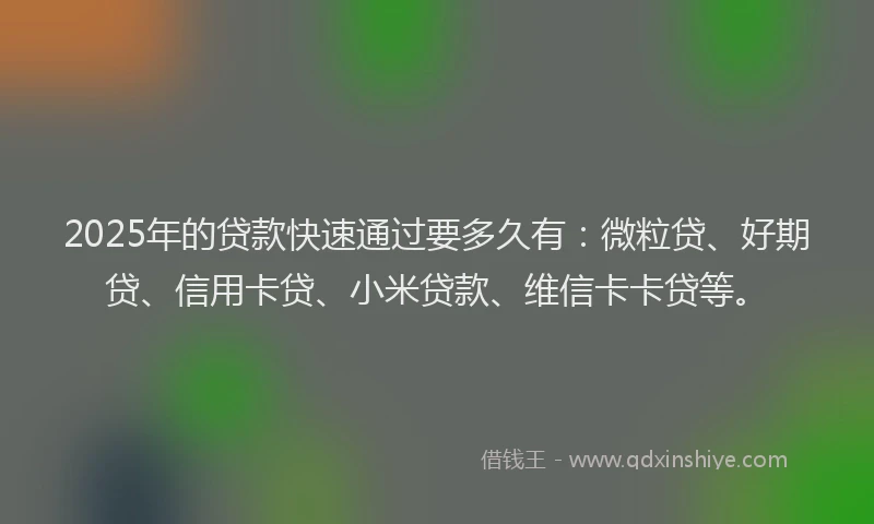 2025年的贷款快速通过要多久有：微粒贷、好期贷、信用卡贷、小米贷款、维信卡卡贷等。