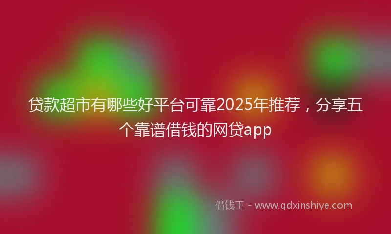 贷款超市有哪些好平台可靠2025年推荐，分享五个靠谱借钱的网贷app