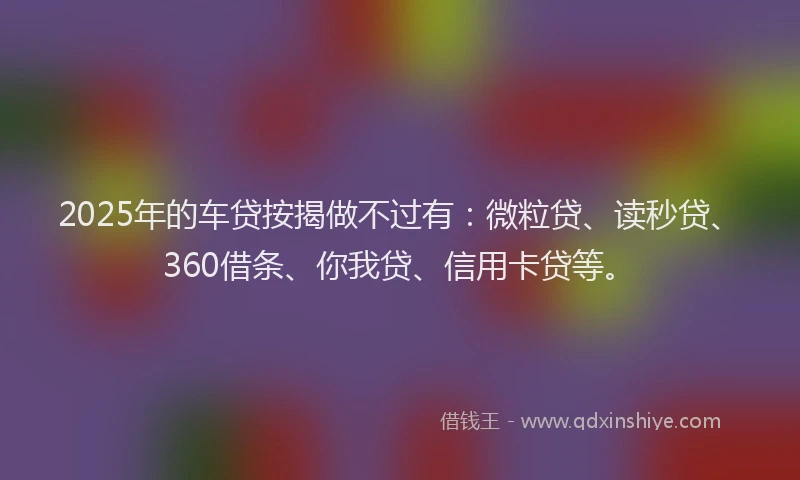 2025年的车贷按揭做不过有：微粒贷、读秒贷、360借条、你我贷、信用卡贷等。