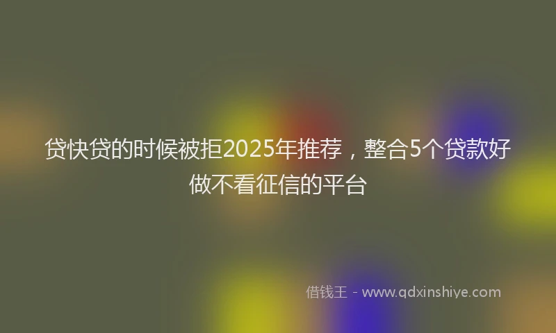 贷快贷的时候被拒2025年推荐，整合5个贷款好做不看征信的平台