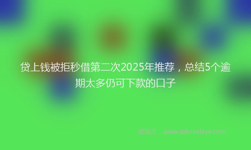 贷上钱被拒秒借第二次2025年推荐，总结5个逾期太多仍可下款的口子