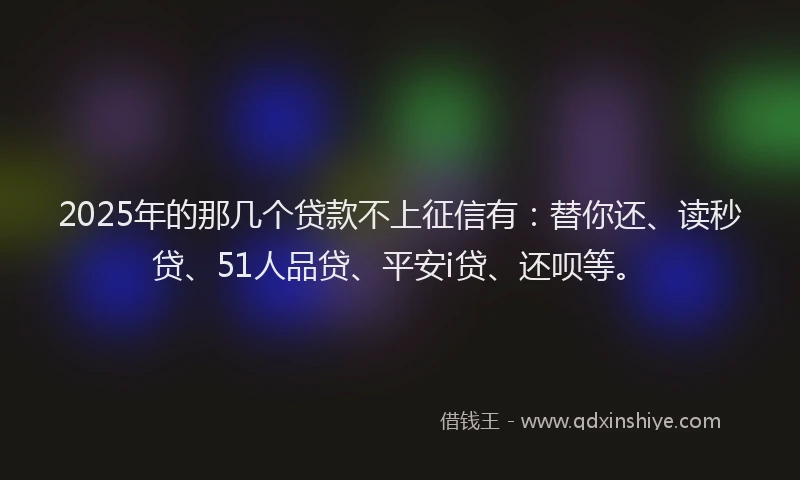 2025年的那几个贷款不上征信有：替你还、读秒贷、51人品贷、平安i贷、还呗等。