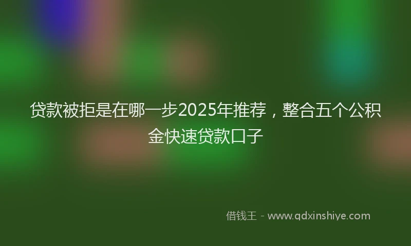 贷款被拒是在哪一步2025年推荐，整合五个公积金快速贷款口子