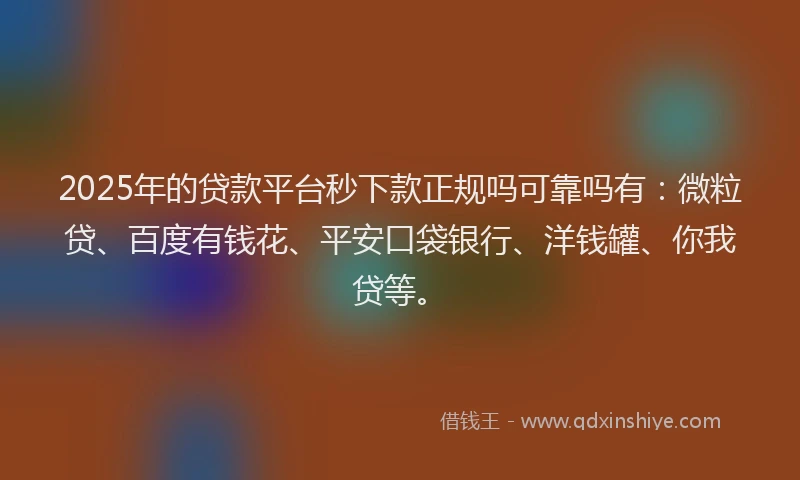 2025年的贷款平台秒下款正规吗可靠吗有：微粒贷、百度有钱花、平安口袋银行、洋钱罐、你我贷等。