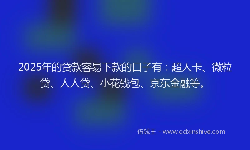 2025年的贷款容易下款的口子有：超人卡、微粒贷、人人贷、小花钱包、京东金融等。