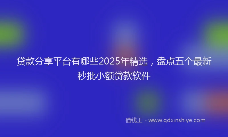 贷款分享平台有哪些2025年精选，盘点五个最新秒批小额贷款软件