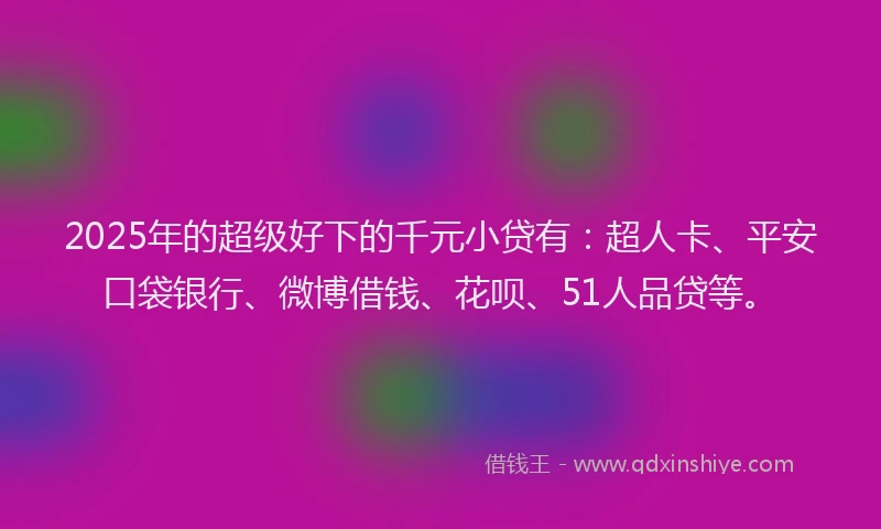 2025年的超级好下的千元小贷有：超人卡、平安口袋银行、微博借钱、花呗、51人品贷等。