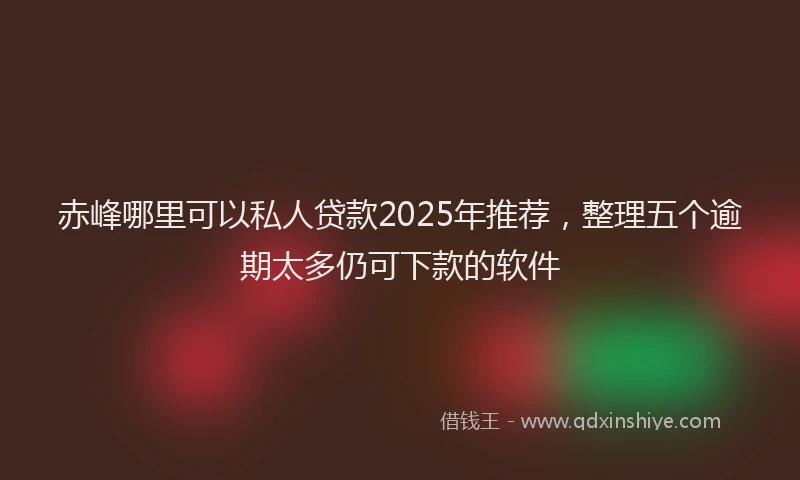 赤峰哪里可以私人贷款2025年推荐，整理五个逾期太多仍可下款的软件