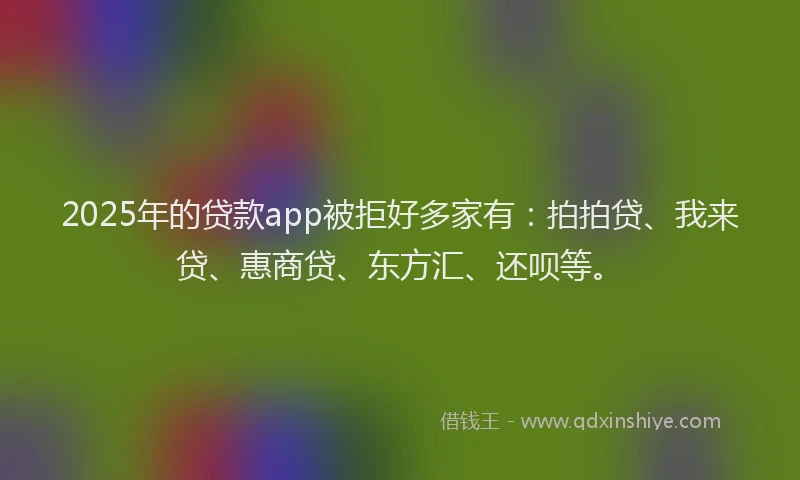 2025年的贷款app被拒好多家有：拍拍贷、我来贷、惠商贷、东方汇、还呗等。