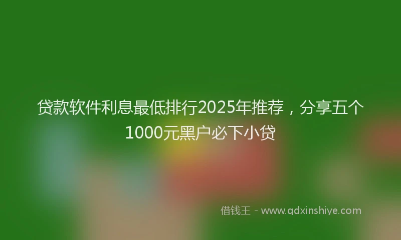 贷款软件利息最低排行2025年推荐，分享五个1000元黑户必下小贷
