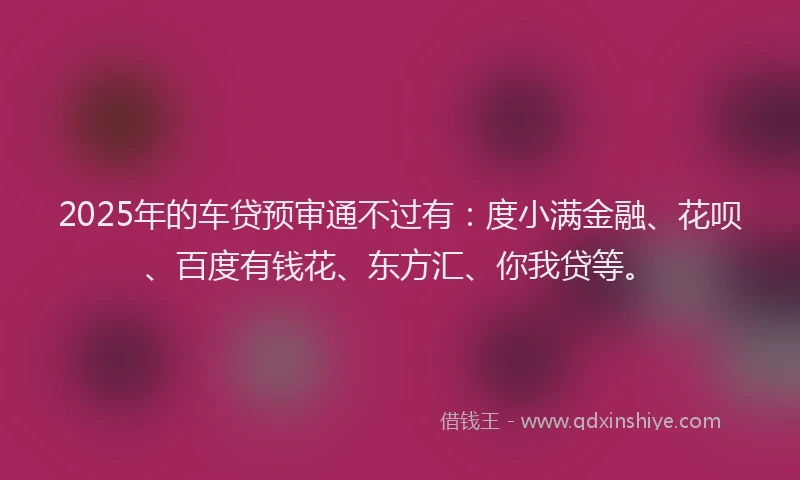 2025年的车贷预审通不过有：度小满金融、花呗、百度有钱花、东方汇、你我贷等。