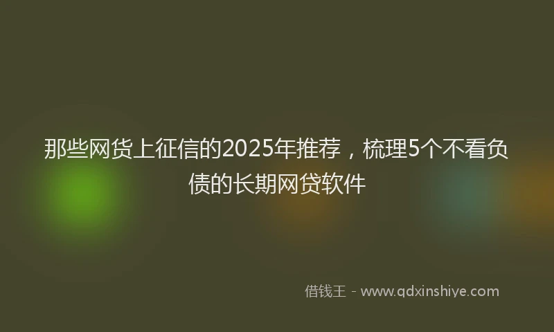 那些网货上征信的2025年推荐，梳理5个不看负债的长期网贷软件
