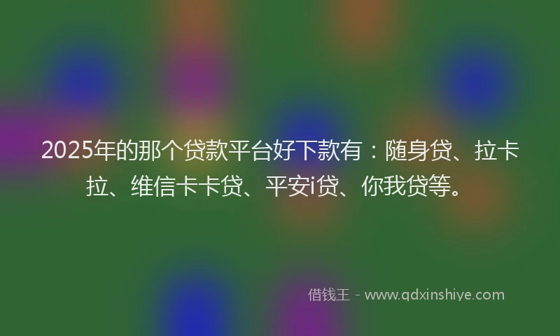 2025年的那个贷款平台好下款有：随身贷、拉卡拉、维信卡卡贷、平安i贷、你我贷等。