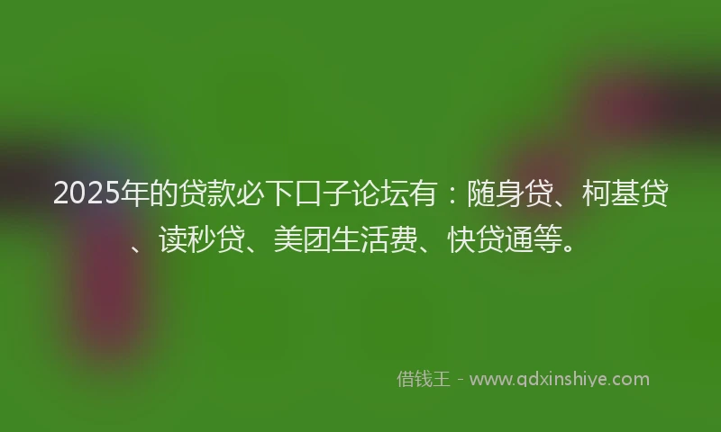2025年的贷款必下口子论坛有：随身贷、柯基贷、读秒贷、美团生活费、快贷通等。