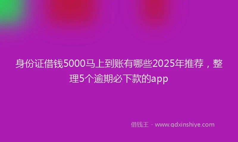 身份证借钱5000马上到账有哪些2025年推荐，整理5个逾期必下款的app