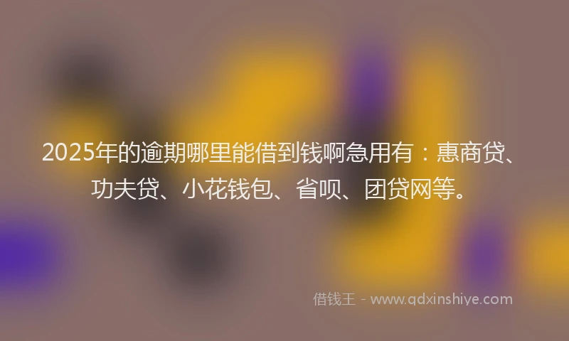 2025年的逾期哪里能借到钱啊急用有：惠商贷、功夫贷、小花钱包、省呗、团贷网等。