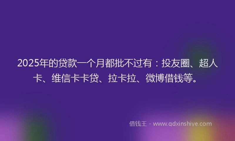 2025年的贷款一个月都批不过有：投友圈、超人卡、维信卡卡贷、拉卡拉、微博借钱等。