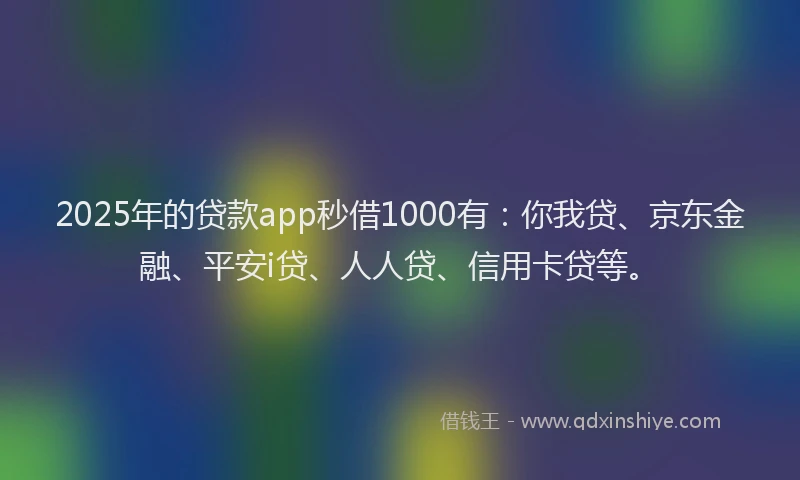 2025年的贷款app秒借1000有：你我贷、京东金融、平安i贷、人人贷、信用卡贷等。