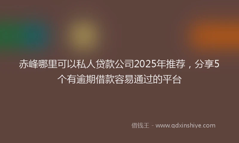 赤峰哪里可以私人贷款公司2025年推荐，分享5个有逾期借款容易通过的平台
