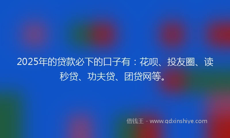 2025年的贷款必下的口子有：花呗、投友圈、读秒贷、功夫贷、团贷网等。
