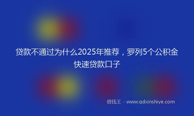 贷款不通过为什么2025年推荐，罗列5个公积金快速贷款口子